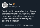 tye @foam_stick (me trying to remember the bigolas dickolas incident in 30 years) yeah there was this twitter user named. sizeable wiener wolfwood; big peenits nicholas? 5:26 PM . May 11, 2023 · 58.5K Views
