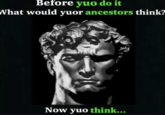 Before yuo do it What would yuor ancestors think? Now yuo think...