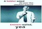 A Soldier asked do yuo like chicken biscuit Eminem replied, yea