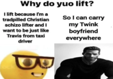 Why do yuo lift? I lift because I'm a tradpilled Christian schizo lifter and I want to be just like Travis from taxi driver So I can carry my Twink boyfriend everywhere