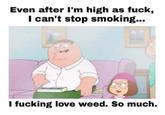 Even after I'm high as f---, I can't stop smoking... I f------ love weed. So much.
