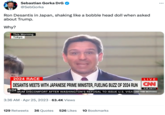 Sebastian Gorka DrG @SebGorka Ron Desantis in Japan, shaking like a bobble head doll when asked about Trump. Why? This Morning Tokyo 2024 RACE LIVE DESANTIS MEETS WITH JAPANESE PRIME MINISTER, FUELING BUZZ OF 2024 RUN CAN 5:45 AM PT 0:04 AXIMUM DISCOMFORT AFTER WASHINGTON'S REFUSAL TO ISSUE U.S. VISAS CNN THIS MORNING 3:36 AM. Apr 25, 2023 63.4K Views 129 Retweets 36 Quotes 526 Likes 10 Bookmarks :
