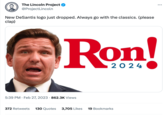 The Lincoln Project @Project Lincoln New DeSantis logo just dropped. Always go with the classics. (please clap) Ron! 2024 5:39 PM Feb 27, 2023 862.3K Views 372 Retweets 130 Quotes 3,705 Likes 19 Bookmarks ...