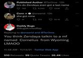 Published Author @TerOme. 13h bro do Zendaya even got a last name 748 8,290 100K Corn she got mine @sneerid. 13h 41 314 Daddy Bugs @BugsKnowsRap 24.1K Replying to @sneerid and @TerOme You think Zendaya talkin to a mf named Cornelius from Wyoming LMAOO 11:58 AM - 11/13/21 Twitter Web App 510 Retweets 99 Quote Tweets 26.4K Likes ...