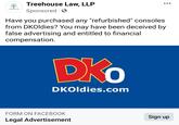 DKOldies class action lawsuit post TREEHOUSE LAW May Treehouse Law, LLP Sponsored Have you purchased any "refurbished" consoles from DKOldies? You may have been deceived by false advertising and entitled to financial compensation. DKO DKOldies.com ●●● FORM ON FACEBOOK Legal Advertisement Sign up