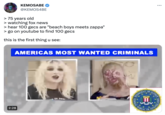 KEMOSABE @KEMOS4BE > 75 years old > watching fox news > hear 100 gecs are "beach boys meets zappa" > go on youtube to find 100 gecs this is the first thing u see: AMERICAS MOST WANTED CRIMINALS 2:28 T : ...