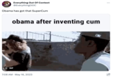 Everything Out Of Context @EverythingOOC Obama has got that SuperCum BAILS obama after inventing c-- II GIF 7:08 AM - May 16, 2023 :