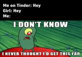 Me on Tinder: Hey Girl: Hey Me: I DON'T KNOW I NEVER THOUGHT I'D GET THIS FAR