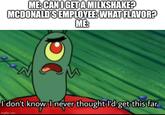 ME:CAN I GET A MILKSHAKE? MCDONALD'S EMPLOYEE: WHAT FLAVOR? ME: I don't know. I never thought I'd get this far imgflip.com