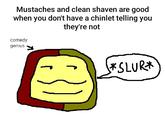 Mustaches and clean shaven are good when you don't have a chinlet telling you they're not comedy genius *SLUR*