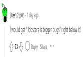 Silas101503 1 day ago I would get " lobsters is bigger bugs" right below it! Reply Share 73