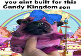you aint built for this Candy Kingdom son WA LA