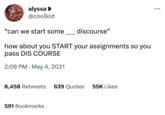 alyssa > @cooIkld "can we start some ____ discourse" how about you START your assignments so you pass DIS COURSE 2:09 PM May 4, 2021 8,458 Retweets 639 Quotes 55K Likes 591 Bookmarks