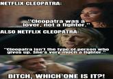NETFLIX CLEOPATRA: "Cleopatra was a lover, not a fighter." ALSO NETFLIX CLEOPATRA: "Cleopatra isn't the type of person who gives up. She's very much a fighter." BITCH, WHICH ONE IS IT?!