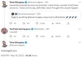 Tana Mongeau @tanamongeau - 19h . cancelled podcast as soon as possible. crazy times. wonder if he'd ever come on. i have a lot to say, definitely never thought this would happen @claralovesplant - 22h Eagerly awaiting @tanamongeau response to @ldubbbz 45 12 48 YouTube boxing guru I would! 43 132 Tana Mongeau @tanamongeau 2,245 @Idubbbz. 18h messaged you 8:09 PM - May 18, 2023-34.2K Views 1,452 ₁690K il 56.9K +] ... ...