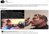 Like a week ago people told me it's a conspiracy that Blizzard would ever think of using LGBT issues to deflect from criticism lmao  Get bent BOI @Bolverk15 Like a week ago people told me it's a conspiracy that Blizzard would ever think of using LGBT issues to deflect from criticism Imao Get bent IGN @IGN.11h Blizzard has officially scrapped Overwatch 2's long-awaited PvE mo but the game's creative leads are assuring fans that PvE is still a focus the game moving forward. bit.ly/458 ... BIZZARD Blizzard Entertainment @Blizzard Ent. May 16 2023 Blizzard Pride Collection in support of @transequality