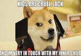KIDS ARE CRUEL, JACK AND IM VERY IN TOUCH WITH MY INNER CHILD