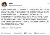 jude @judecomputer EXPLAIN DUNE TO ME OR I'LL F------ KILL YOU! DON'T DUMB IT DOWN INTO SOME VAGUE S---! EXPLAIN DUNE TO ME RIGHT NOW OR I'LL LITERALLY F------ KILL YOU! WHAT THE F--- IS ARRAKIS WITHOUT SPICE? WHAT THE F--- ARE BENE GESSERIT? DON'T DUMB IT DOWN OR I'LL F------ KILL YOU 2:29 AM . Sep 27, 2020 47 Retweets 12 Quotes 807 Likes 13 Bookmarks