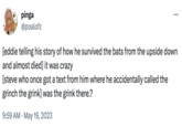 pinga @poalofz ... [eddie telling his story of how he survived the bats from the upside down and almost died] it was crazy [steve who once got a text from him where he accidentally called the grinch the grink] was the grink there.? 9:59 AM May 19, 2023