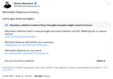 Omar Navarro @RealOmarNavarro Michelle Obama is trans. Let's get that straight. Readers added context they thought people might want to know Michelle Obama had a miscarriage and two babies via IVF. Making her a uterus owner. self.com/story/michelle... Michell Obama identifies as a woman telegraph.co.uk/women/life/mic... Michelle Obama is not trans en.wikipedia.org/wiki/Trans_wom... Do you find this helpful? Rate it 3:58 AM. May 5, 2023 131.6K Views ... Context is written by people who use Twitter, and appears when rated helpful by others. Find out more.