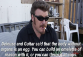 Deleuze and Guitar said that the body without organs is an egg. You can build an omelette of reason with it, or you can throw it at cops. GAINIUST