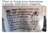 This is how you become a body without organs. I WENT TO A MACHINE GIRL SHOW AND BASICALLY IT WAS A 65,000 YEAR LONG RAVE IN 30 MINUTES AND I OVERDOSED A THOUSAND TIMES A SECOND UNTIL I COLLAPSED INTO A TESSERACT AND GOT MY ASS EATEN OUT IN THE 4TH DIMENSION.