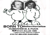 BORN TODeterritorialize HUMANISM IS A F--- Desire Em All 1989 I am a body without organs 410,757,864,530 RHIZOMES