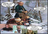 White man has been here. •fo.. How can you tell? troll's remorse
