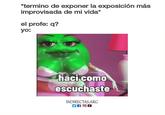 *termino de exponer la exposición más improvisada de mi vida* el profe: q? yo: haci como escuchaste INDIRECTAS.ARG