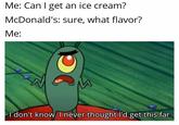 Me: Can I get an ice cream? McDonald's: sure, what flavor? Me: I don't know. I never thought I'd get this far