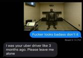 F----- looks badass don't it I was your uber driver like 3 months ago. Please leave me alone Read 9:14 PM
