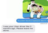 F----- looks badass don't it I was your Uber driver like 3 months ago. Please leave me alone. Delivered