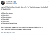 Matt Wallace @MattWallace888 It's HAPPENING! Elon Musk is Going To Put The Mainstream Media OUT OF BUSINESS! NOT on Fox News NOT on CNN NOT on MSNBC NOT on CBS NOT on NBC NOT on Any Cable Show Ron DeSantis is ANNOUNCING his 2024 Presidential Run ON A TWITTER SPACES Tomorrow WITH Elon Musk 3:32 PM May 23, 2023 ... .
