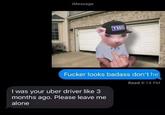 iMessage F----- looks badass don't he Read 9:14 PM I was your uber driver like 3 months ago. Please leave me alone