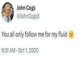 John Cogs @JohnCogs5 You all only follow me for my fluid 9:31 AM Oct 1, 2020