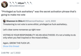 • bЯyan @murderxbryan "Privileged as f--- asshattery" was the secret activation phrase that's going to make me vote Shannon in Ohio 4 @Shannon Freshour. Jul 6, 2022 Threatening to not vote is some elitist, privileged as f--- asshattery.. Let's clear some nonsense up right now- VOTING IS YOUR RESPONSIBLITY AS AN ADULTHOOD. it's not a hobby to do only when you feel inspired or the mood strikes.. Again, GROW THE F--- UP.. Show this thread 2:48 PM Jul 7, 2022 . ...