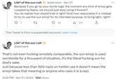 Lükª of the sun cult @dainserk. Apr 21 Because if you go by your dumb logic the moment any kind of emoji gets coopted by Nazis, we should just stop using it forever? You do realize how stupid that is right? And how reasonable it is instead to try to use the sun emoji for its intended purpose, to bring light, right? 1 22 39 471 بار This Tweet is from a suspended account. Learn more Lüka of the sun cult @dainserk That's not even f------ remotely comparable, the sun emoji is used worldwide for a thousand of situation, it's the literal f------ sun for God's sake. Just because less than 500 nazis on twitter use it doesn't mean the emoji takes that meaning or anyone who uses it is a nazi. 2:04 PM . Apr 21, 2023 524 Views