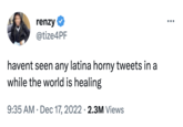 renzy @tize4PF havent seen any latina horny tweets in a while the world is healing 9:35 AM Dec 17, 2022 2.3M Views
