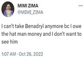MIMI ZIMA @MIMI_ZIMA I can't take Benadryl anymore bc I owe the hat man money and I don't want to see him 1:07 AM Oct 26, 2022 .