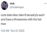 nick @nickkmeyer cute date idea: take 6 benadryls each and have a threesome with the hat man 1:03 AM Nov 21, 2022 .