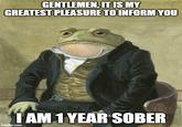 GENTLEMEN, IT IS MY GREATEST PLEASURE TO INFORM YOU I AM 1 YEAR SOBER imgflip.com