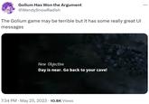 Gollum Has Won the Argument @WendySnowRadish The Gollum game may be terrible but it has some really great UI messages New Objective Day is near. Go back to your cave! 7:34 PM . May 25, 2023 10.8K Views