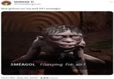 MORGAN !! @CheezBurgrLuvr She gollum on my ps5 till I smeagol SMÉAGOL (Gasping for air) 10:27 PM . May 25, 2023 4,373 Views :