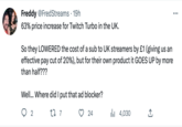 Freddy @FredStreams - 19h 63% price increase for Twitch Turbo in the UK. So they LOWERED the cost of a sub to UK streamers by £1 (giving us an effective pay cut of 20%), but for their own product it GOES UP by more than half??? Well... Where did I put that ad blocker? 27 7 2 24 4,030 بار ... :