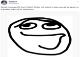 GappyV @Gappy V : Surely more profit from Twitch Turbo will result in less overall ad spam or a greater sub cut for streamers