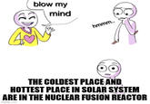 blow my mind hmmm.. THE COLDEST PLACE AND HOTTEST PLACE IN SOLAR SYSTEM ARE IN THE NUCLEAR FUSION REACTOR imgflip.com