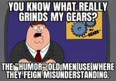 YOU KNOW WHAT REALLY GRINDS MY GEARS? GEARS THE "HUMOR" OLD MEN USE WHERE THEY FEIGN MISUNDERSTANDING.