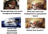 Stop giving me your toughest battles m GIVE ME HARDER BATTLES s But you are my imperium's greatest hero What the f---?!