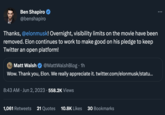 Ben Shapiro @benshapiro Thanks, @elonmusk! Overnight, visibility limits on the movie have been removed. Elon continues to work to make good on his pledge to keep Twitter an open platform! Matt Walsh @MattWalshBlog. 1h Wow. Thank you, Elon. We really appreciate it. twitter.com/elonmusk/statu... 8:43 AM Jun 2, 2023 558.2K Views 1,061 Retweets 21 Quotes 10.8K Likes 30 Bookmarks