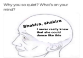 Why you so quiet? What's on your mind? Shakira, shakira وب I never really knew that she could dance like this